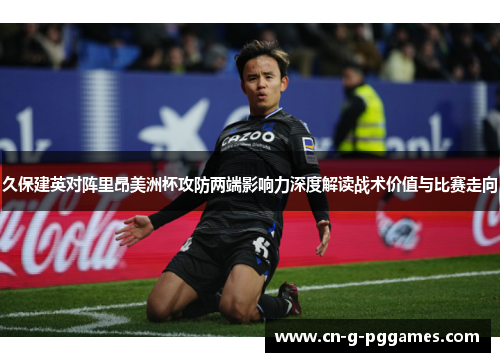 久保建英对阵里昂美洲杯攻防两端影响力深度解读战术价值与比赛走向