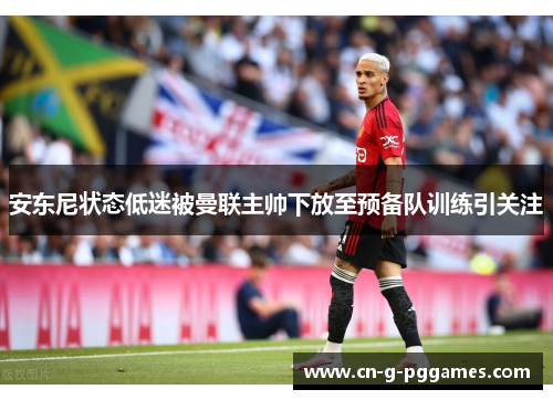 安东尼状态低迷被曼联主帅下放至预备队训练引关注