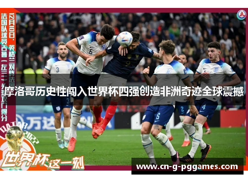 摩洛哥历史性闯入世界杯四强创造非洲奇迹全球震撼