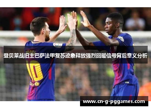 登贝莱战旧主巴萨法甲复苏迹象释放强烈回暖信号背后意义分析