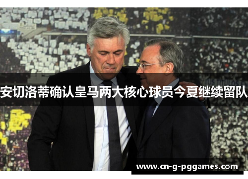 安切洛蒂确认皇马两大核心球员今夏继续留队