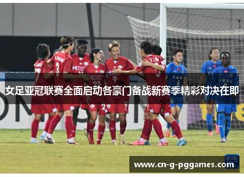 女足亚冠联赛全面启动各豪门备战新赛季精彩对决在即