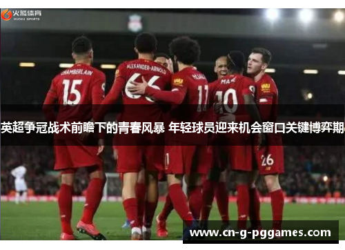 英超争冠战术前瞻下的青春风暴 年轻球员迎来机会窗口关键博弈期