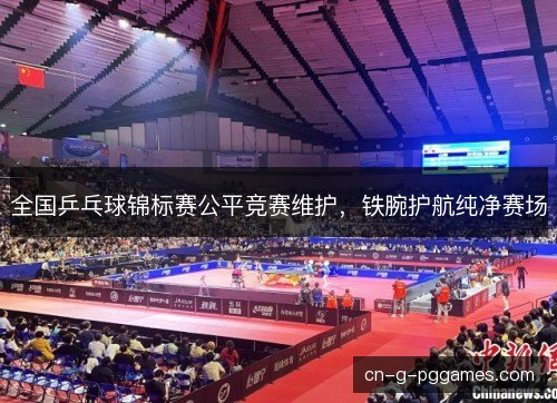 全国乒乓球锦标赛公平竞赛维护，铁腕护航纯净赛场